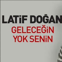 Latif Doğan Geleceğin Yok Senin